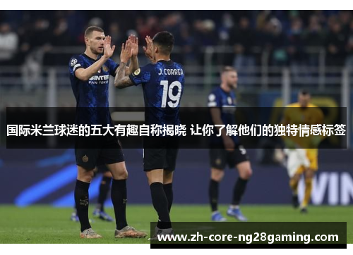 国际米兰球迷的五大有趣自称揭晓 让你了解他们的独特情感标签