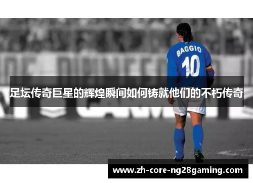 足坛传奇巨星的辉煌瞬间如何铸就他们的不朽传奇