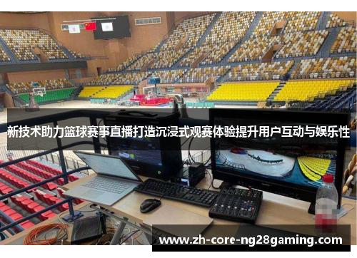 新技术助力篮球赛事直播打造沉浸式观赛体验提升用户互动与娱乐性