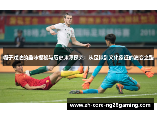 帽子戏法的趣味揭秘与历史渊源探究：从足球到文化象征的演变之路