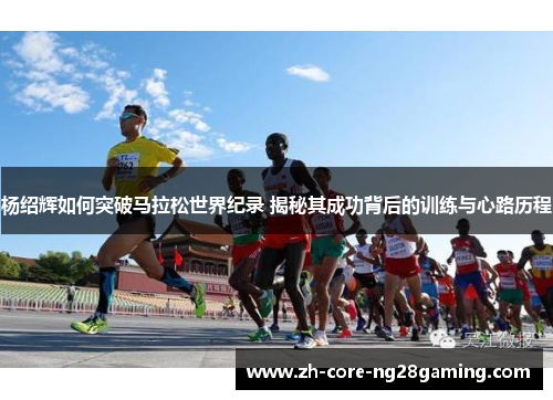 杨绍辉如何突破马拉松世界纪录 揭秘其成功背后的训练与心路历程