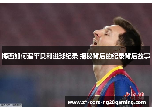 梅西如何追平贝利进球纪录 揭秘背后的纪录背后故事