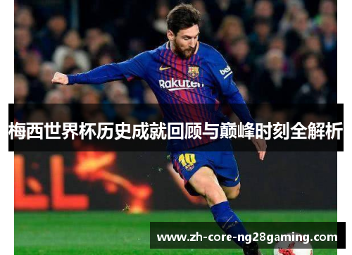 梅西世界杯历史成就回顾与巅峰时刻全解析