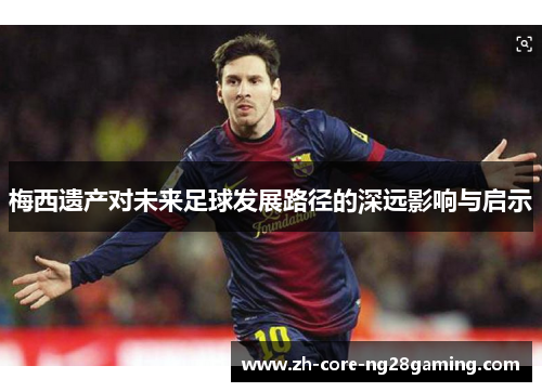 梅西遗产对未来足球发展路径的深远影响与启示