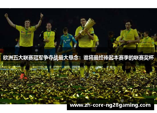欧洲五大联赛冠军争夺战最大悬念：谁将最终捧起本赛季的联赛奖杯