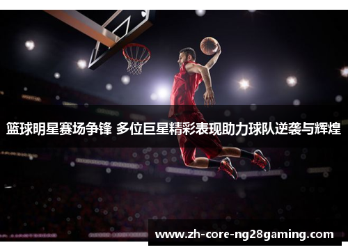 篮球明星赛场争锋 多位巨星精彩表现助力球队逆袭与辉煌