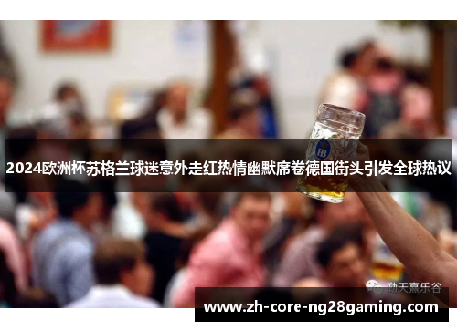 2024欧洲杯苏格兰球迷意外走红热情幽默席卷德国街头引发全球热议