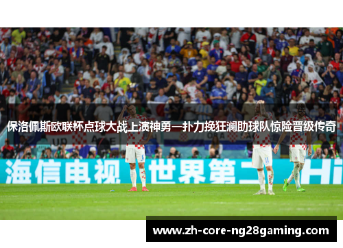 保洛佩斯欧联杯点球大战上演神勇一扑力挽狂澜助球队惊险晋级传奇