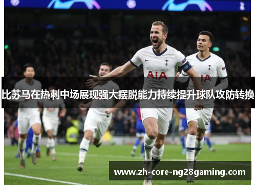 比苏马在热刺中场展现强大摆脱能力持续提升球队攻防转换