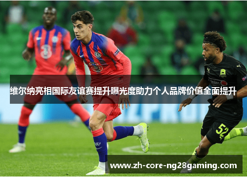 维尔纳亮相国际友谊赛提升曝光度助力个人品牌价值全面提升