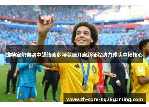 维特塞尔告别中超转会多特蒙德开启新征程助力球队中场核心