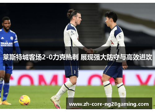 莱斯特城客场2-0力克热刺 展现强大防守与高效进攻