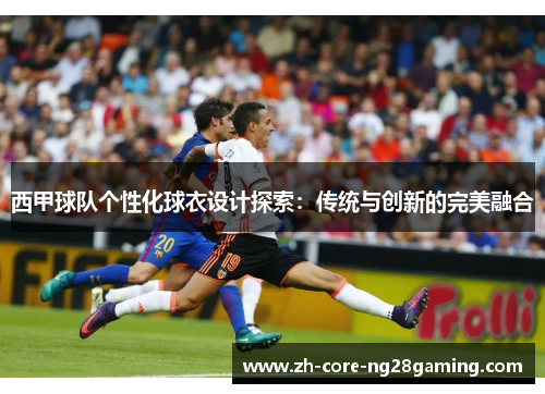 西甲球队个性化球衣设计探索：传统与创新的完美融合