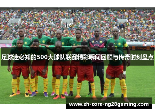 足球迷必知的500大球队联赛精彩瞬间回顾与传奇时刻盘点