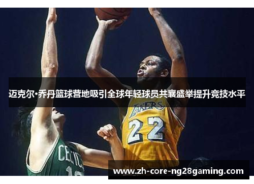 迈克尔·乔丹篮球营地吸引全球年轻球员共襄盛举提升竞技水平