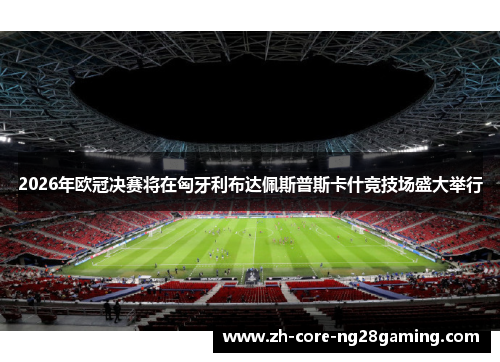 2026年欧冠决赛将在匈牙利布达佩斯普斯卡什竞技场盛大举行