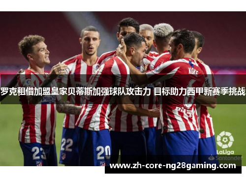 罗克租借加盟皇家贝蒂斯加强球队攻击力 目标助力西甲新赛季挑战