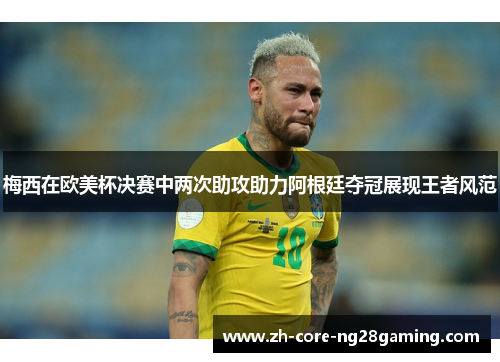 梅西在欧美杯决赛中两次助攻助力阿根廷夺冠展现王者风范